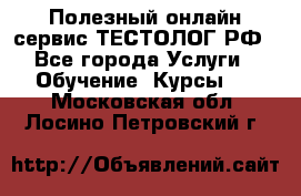 Полезный онлайн-сервис ТЕСТОЛОГ.РФ - Все города Услуги » Обучение. Курсы   . Московская обл.,Лосино-Петровский г.